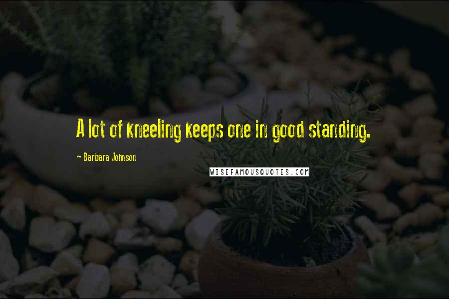 Barbara Johnson Quotes: A lot of kneeling keeps one in good standing.