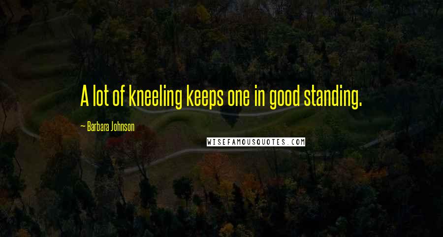 Barbara Johnson Quotes: A lot of kneeling keeps one in good standing.