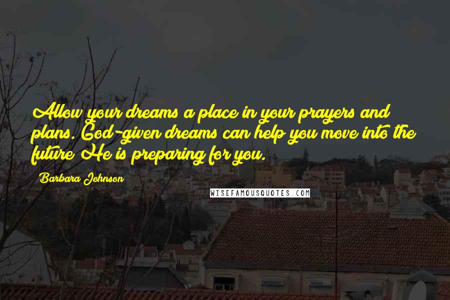 Barbara Johnson Quotes: Allow your dreams a place in your prayers and plans. God-given dreams can help you move into the future He is preparing for you.