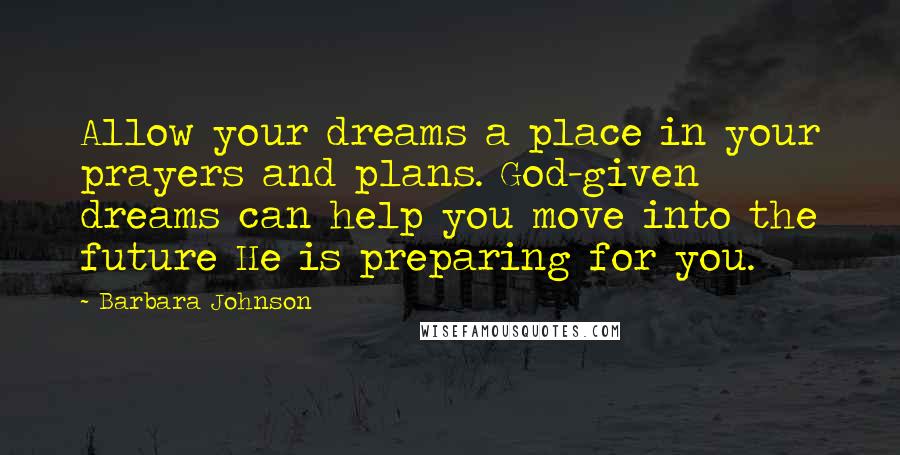 Barbara Johnson Quotes: Allow your dreams a place in your prayers and plans. God-given dreams can help you move into the future He is preparing for you.