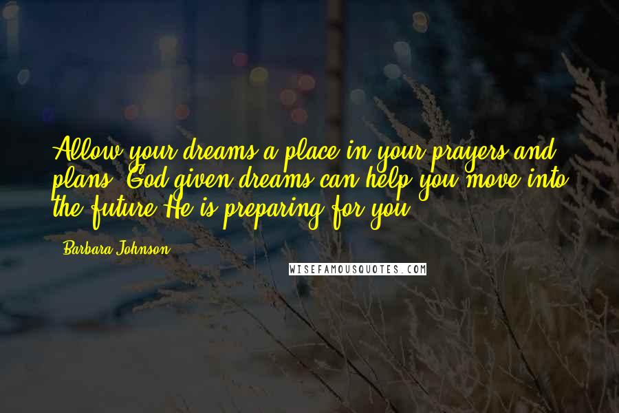 Barbara Johnson Quotes: Allow your dreams a place in your prayers and plans. God-given dreams can help you move into the future He is preparing for you.