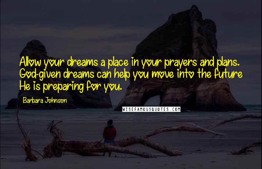 Barbara Johnson Quotes: Allow your dreams a place in your prayers and plans. God-given dreams can help you move into the future He is preparing for you.