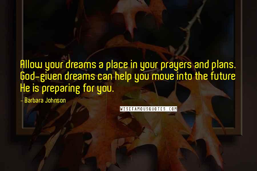 Barbara Johnson Quotes: Allow your dreams a place in your prayers and plans. God-given dreams can help you move into the future He is preparing for you.