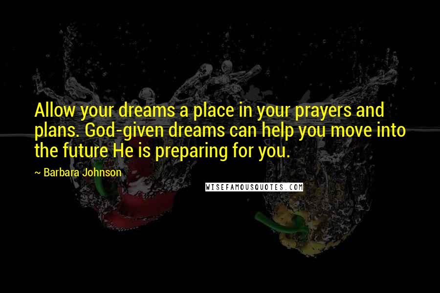 Barbara Johnson Quotes: Allow your dreams a place in your prayers and plans. God-given dreams can help you move into the future He is preparing for you.