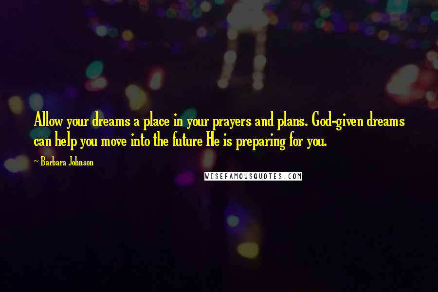 Barbara Johnson Quotes: Allow your dreams a place in your prayers and plans. God-given dreams can help you move into the future He is preparing for you.