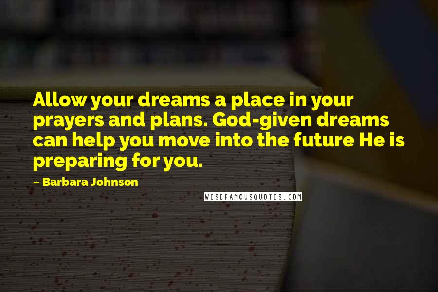 Barbara Johnson Quotes: Allow your dreams a place in your prayers and plans. God-given dreams can help you move into the future He is preparing for you.