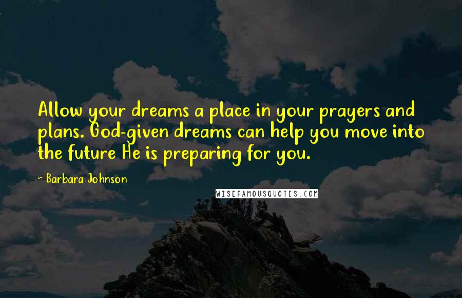 Barbara Johnson Quotes: Allow your dreams a place in your prayers and plans. God-given dreams can help you move into the future He is preparing for you.