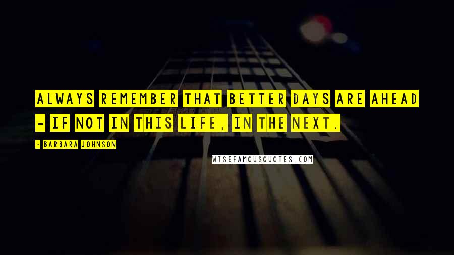 Barbara Johnson Quotes: Always remember that better days are ahead - if not in this life, in the next.