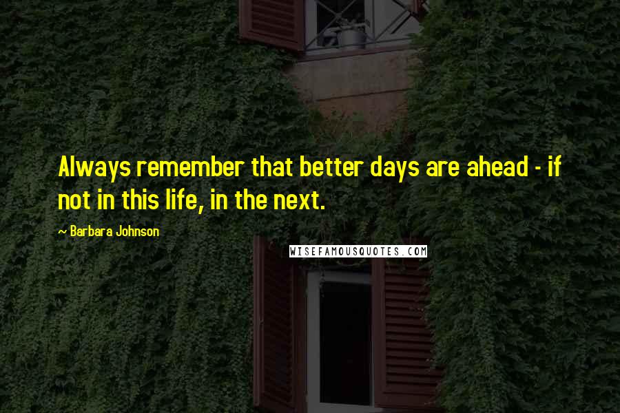 Barbara Johnson Quotes: Always remember that better days are ahead - if not in this life, in the next.