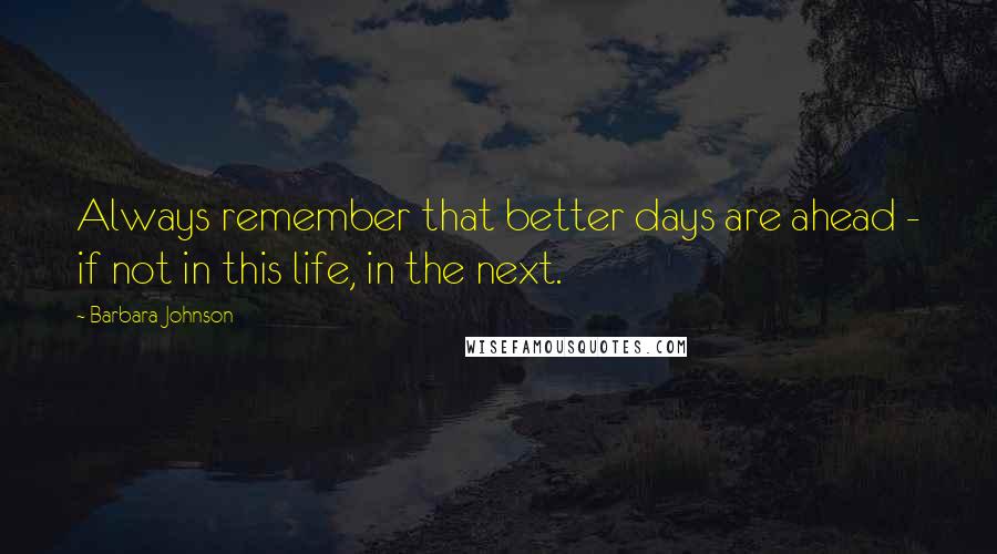 Barbara Johnson Quotes: Always remember that better days are ahead - if not in this life, in the next.