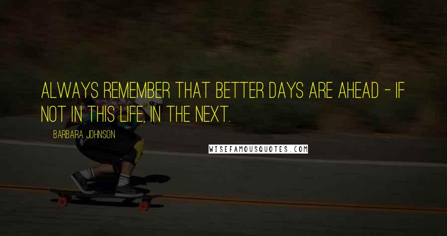 Barbara Johnson Quotes: Always remember that better days are ahead - if not in this life, in the next.