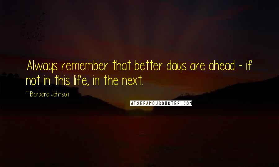 Barbara Johnson Quotes: Always remember that better days are ahead - if not in this life, in the next.