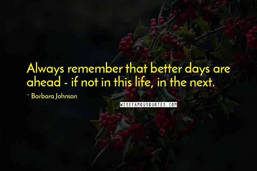 Barbara Johnson Quotes: Always remember that better days are ahead - if not in this life, in the next.