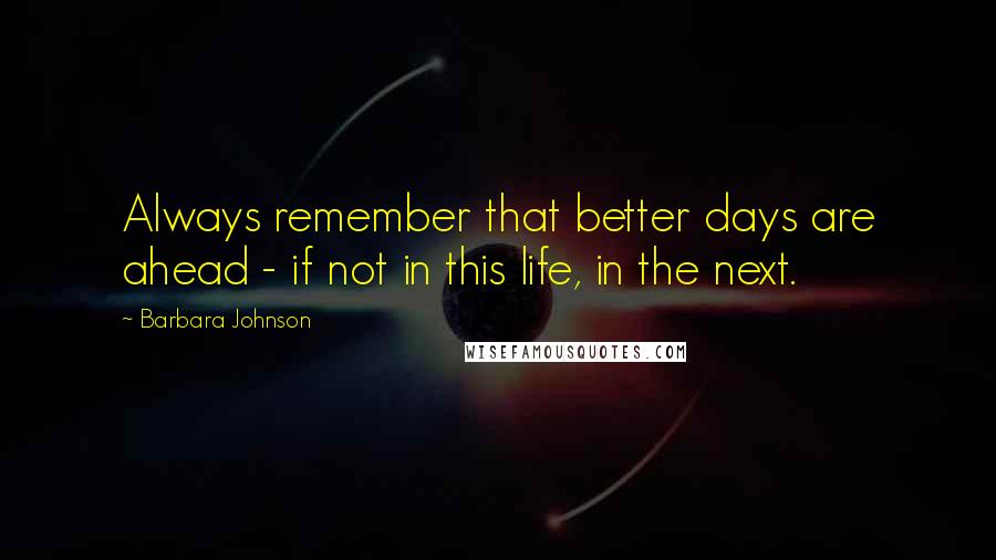 Barbara Johnson Quotes: Always remember that better days are ahead - if not in this life, in the next.