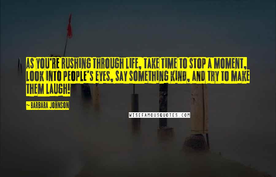Barbara Johnson Quotes: As you're rushing through life, take time to stop a moment, look into people's eyes, say something kind, and try to make them laugh!