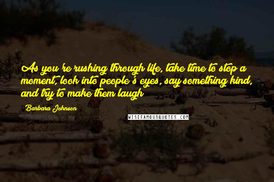 Barbara Johnson Quotes: As you're rushing through life, take time to stop a moment, look into people's eyes, say something kind, and try to make them laugh!