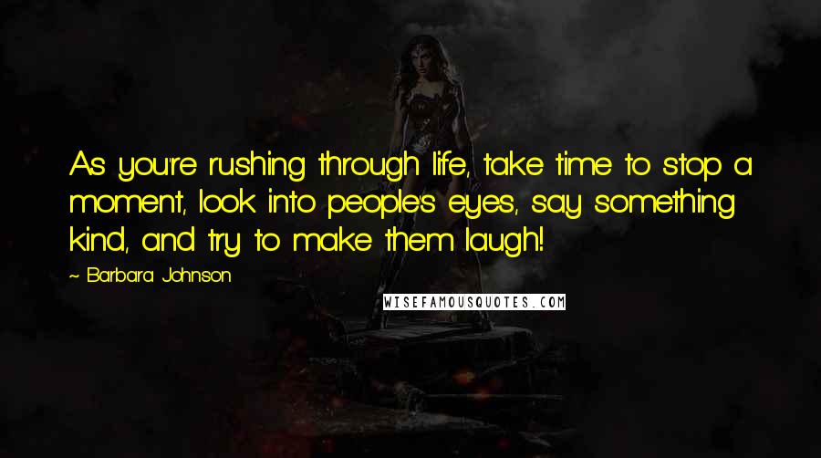 Barbara Johnson Quotes: As you're rushing through life, take time to stop a moment, look into people's eyes, say something kind, and try to make them laugh!