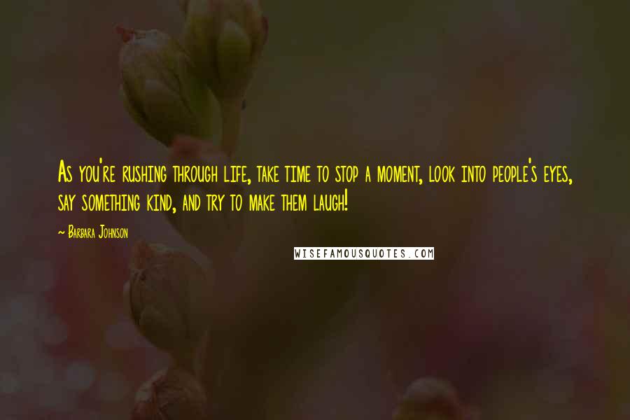 Barbara Johnson Quotes: As you're rushing through life, take time to stop a moment, look into people's eyes, say something kind, and try to make them laugh!