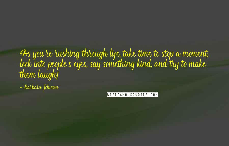Barbara Johnson Quotes: As you're rushing through life, take time to stop a moment, look into people's eyes, say something kind, and try to make them laugh!