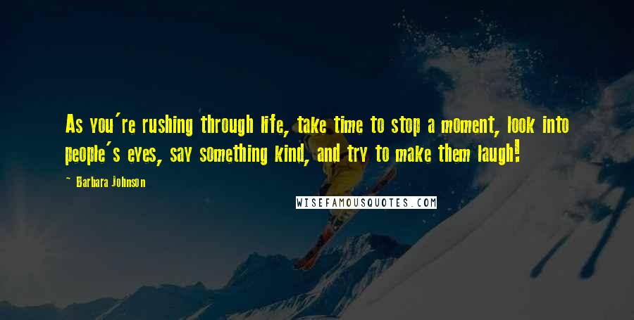 Barbara Johnson Quotes: As you're rushing through life, take time to stop a moment, look into people's eyes, say something kind, and try to make them laugh!
