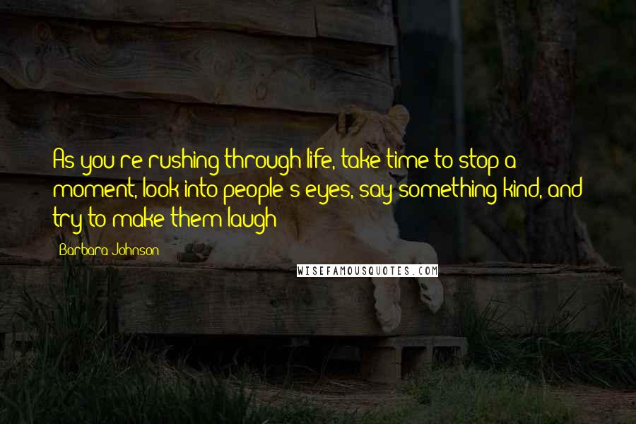 Barbara Johnson Quotes: As you're rushing through life, take time to stop a moment, look into people's eyes, say something kind, and try to make them laugh!