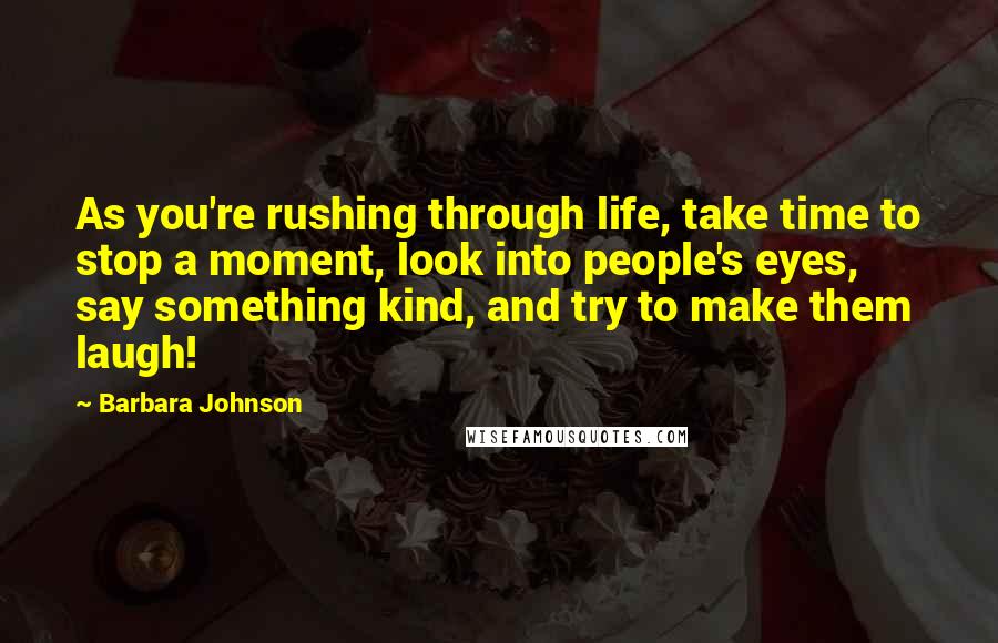 Barbara Johnson Quotes: As you're rushing through life, take time to stop a moment, look into people's eyes, say something kind, and try to make them laugh!