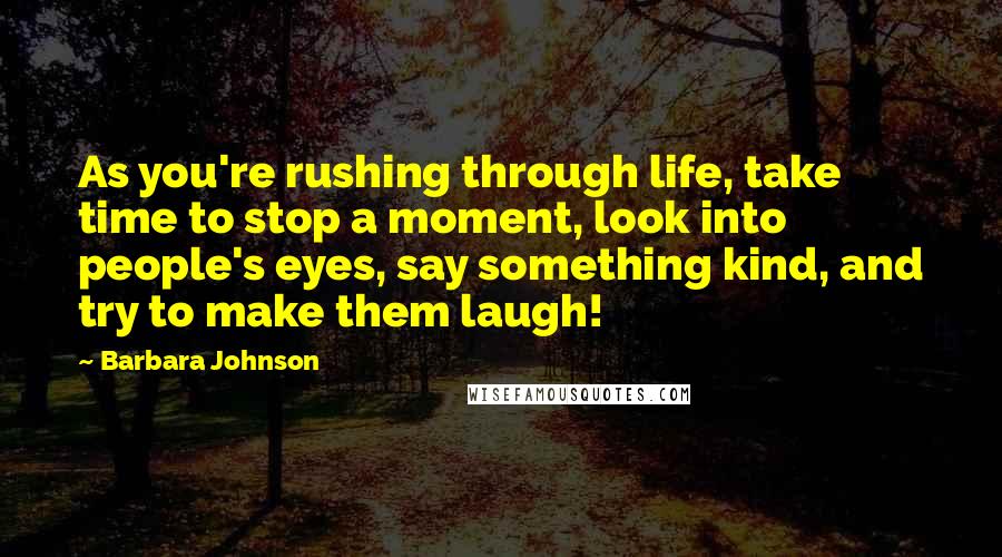 Barbara Johnson Quotes: As you're rushing through life, take time to stop a moment, look into people's eyes, say something kind, and try to make them laugh!