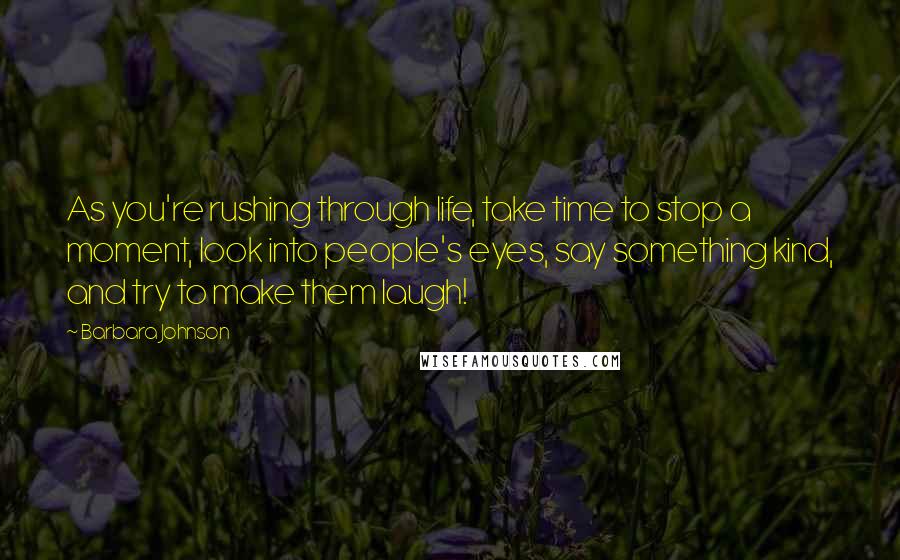 Barbara Johnson Quotes: As you're rushing through life, take time to stop a moment, look into people's eyes, say something kind, and try to make them laugh!