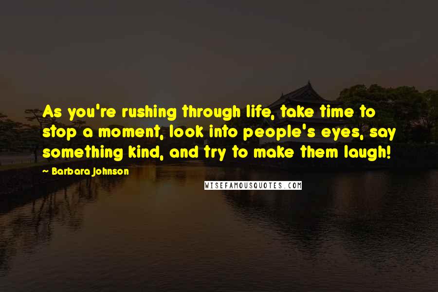 Barbara Johnson Quotes: As you're rushing through life, take time to stop a moment, look into people's eyes, say something kind, and try to make them laugh!