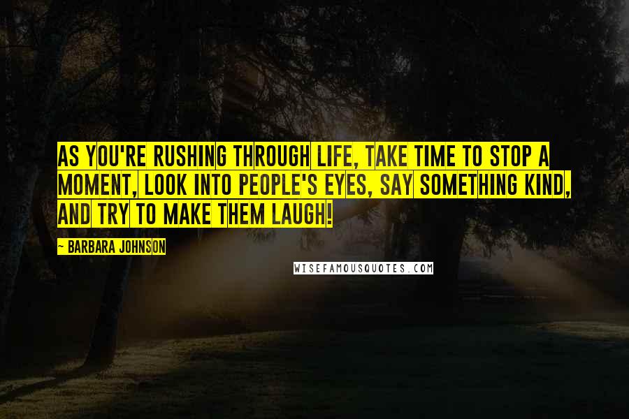 Barbara Johnson Quotes: As you're rushing through life, take time to stop a moment, look into people's eyes, say something kind, and try to make them laugh!