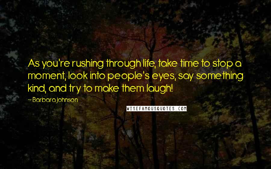 Barbara Johnson Quotes: As you're rushing through life, take time to stop a moment, look into people's eyes, say something kind, and try to make them laugh!