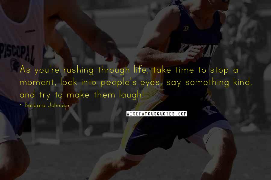 Barbara Johnson Quotes: As you're rushing through life, take time to stop a moment, look into people's eyes, say something kind, and try to make them laugh!