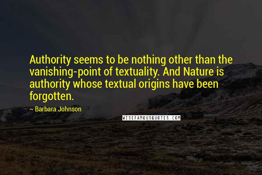 Barbara Johnson Quotes: Authority seems to be nothing other than the vanishing-point of textuality. And Nature is authority whose textual origins have been forgotten.