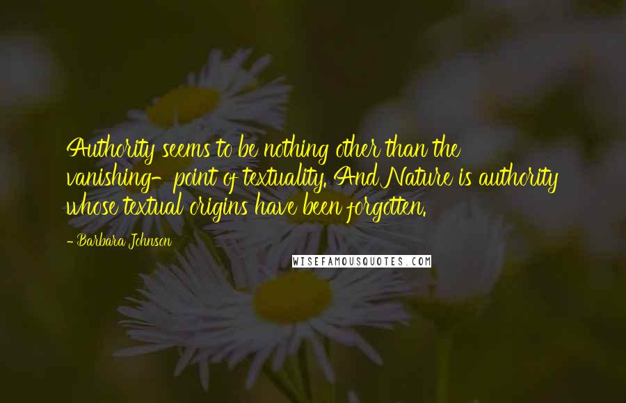 Barbara Johnson Quotes: Authority seems to be nothing other than the vanishing-point of textuality. And Nature is authority whose textual origins have been forgotten.