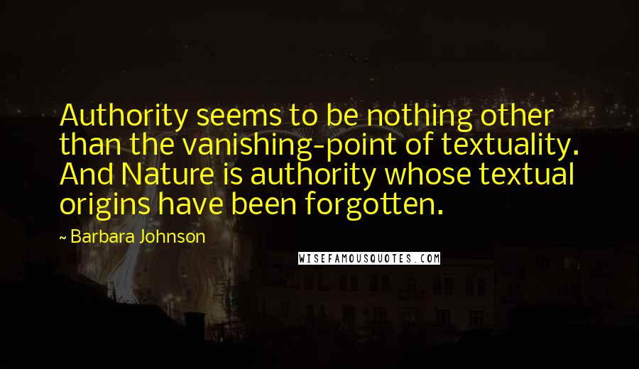 Barbara Johnson Quotes: Authority seems to be nothing other than the vanishing-point of textuality. And Nature is authority whose textual origins have been forgotten.