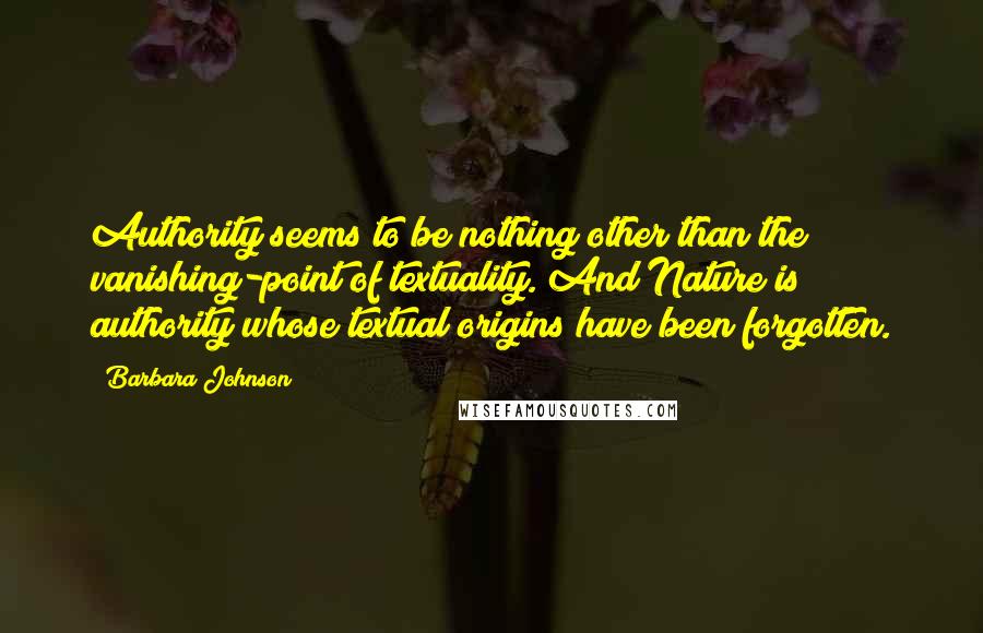 Barbara Johnson Quotes: Authority seems to be nothing other than the vanishing-point of textuality. And Nature is authority whose textual origins have been forgotten.