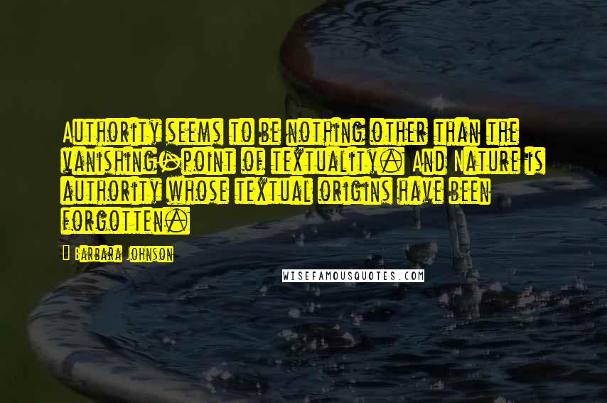 Barbara Johnson Quotes: Authority seems to be nothing other than the vanishing-point of textuality. And Nature is authority whose textual origins have been forgotten.