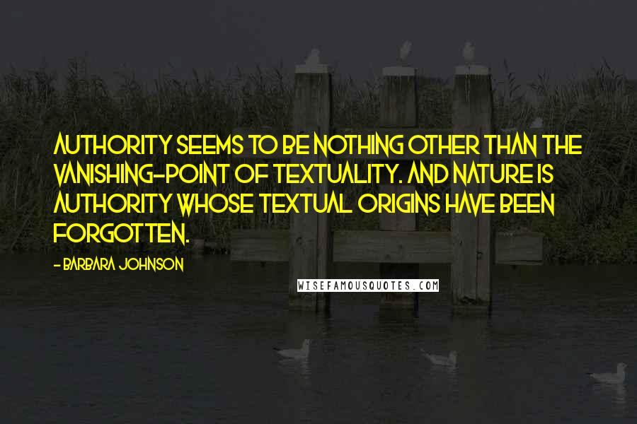 Barbara Johnson Quotes: Authority seems to be nothing other than the vanishing-point of textuality. And Nature is authority whose textual origins have been forgotten.