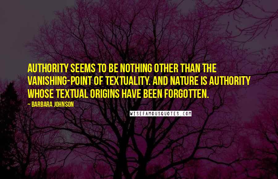 Barbara Johnson Quotes: Authority seems to be nothing other than the vanishing-point of textuality. And Nature is authority whose textual origins have been forgotten.