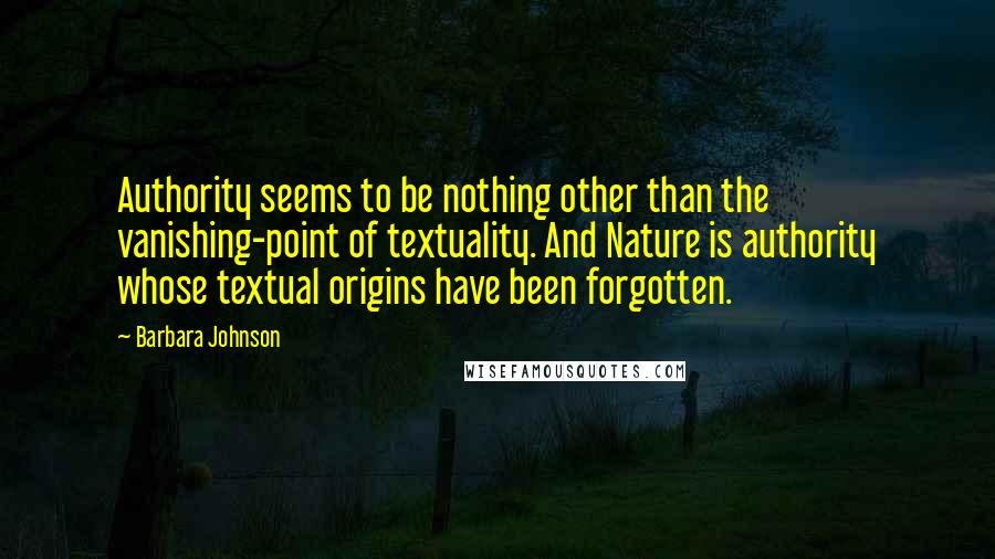 Barbara Johnson Quotes: Authority seems to be nothing other than the vanishing-point of textuality. And Nature is authority whose textual origins have been forgotten.