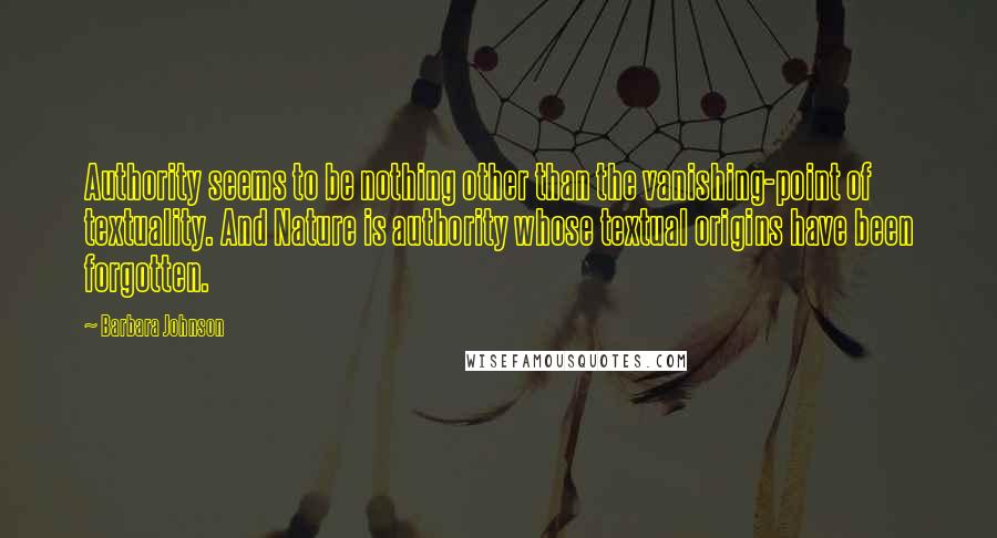 Barbara Johnson Quotes: Authority seems to be nothing other than the vanishing-point of textuality. And Nature is authority whose textual origins have been forgotten.