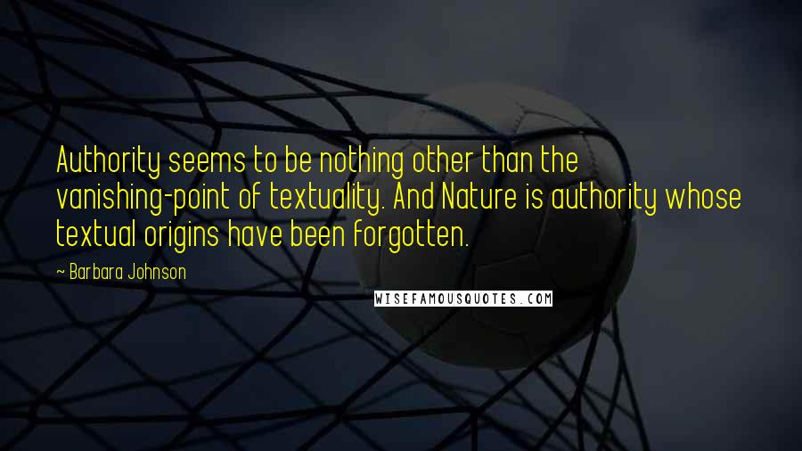 Barbara Johnson Quotes: Authority seems to be nothing other than the vanishing-point of textuality. And Nature is authority whose textual origins have been forgotten.