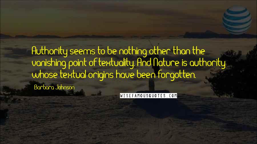 Barbara Johnson Quotes: Authority seems to be nothing other than the vanishing-point of textuality. And Nature is authority whose textual origins have been forgotten.