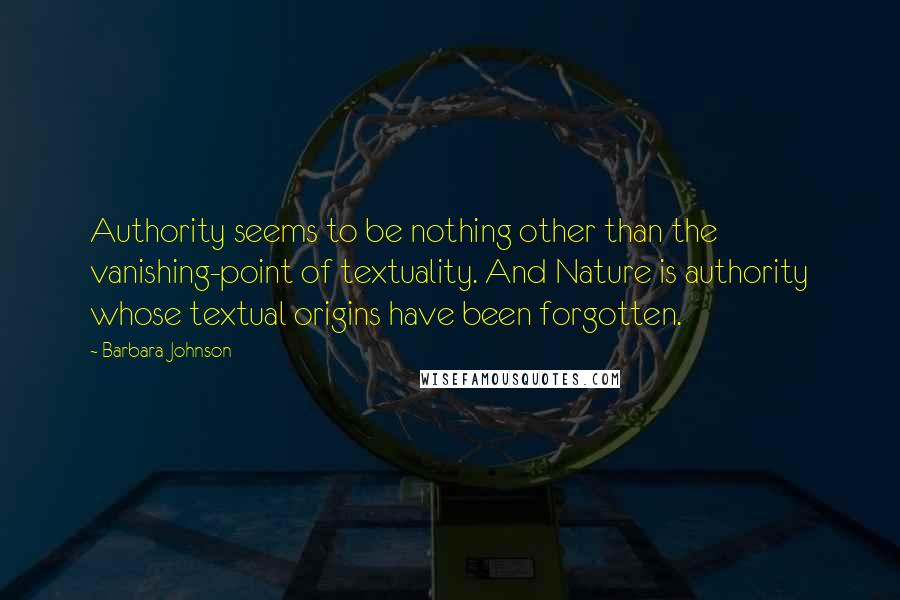 Barbara Johnson Quotes: Authority seems to be nothing other than the vanishing-point of textuality. And Nature is authority whose textual origins have been forgotten.