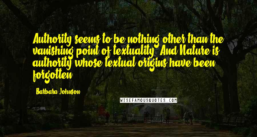 Barbara Johnson Quotes: Authority seems to be nothing other than the vanishing-point of textuality. And Nature is authority whose textual origins have been forgotten.