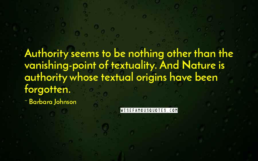 Barbara Johnson Quotes: Authority seems to be nothing other than the vanishing-point of textuality. And Nature is authority whose textual origins have been forgotten.