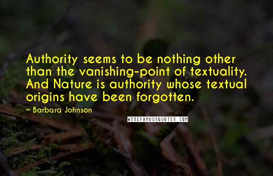 Barbara Johnson Quotes: Authority seems to be nothing other than the vanishing-point of textuality. And Nature is authority whose textual origins have been forgotten.