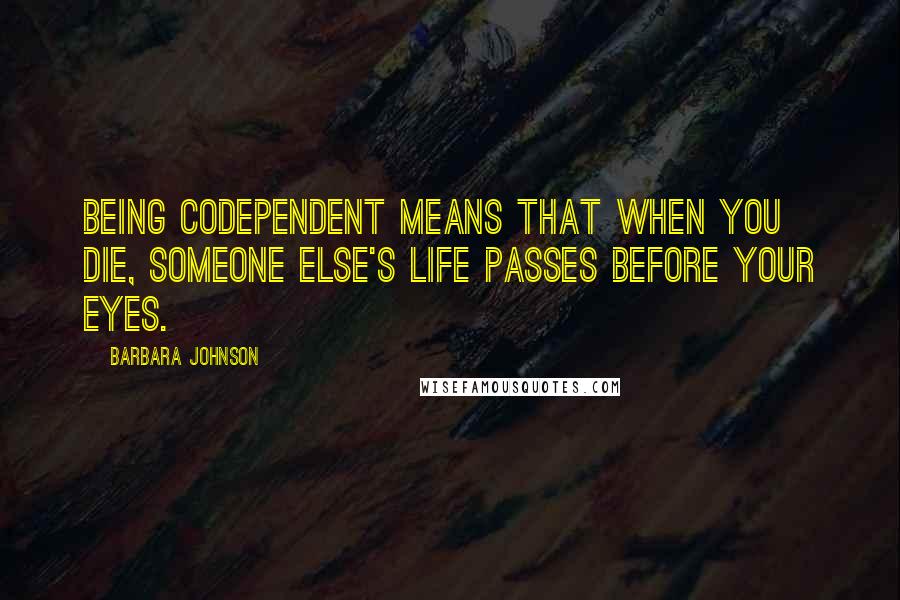 Barbara Johnson Quotes: Being codependent means that when you die, someone else's life passes before your eyes.