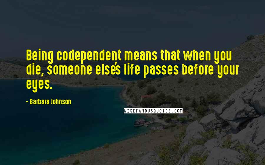 Barbara Johnson Quotes: Being codependent means that when you die, someone else's life passes before your eyes.
