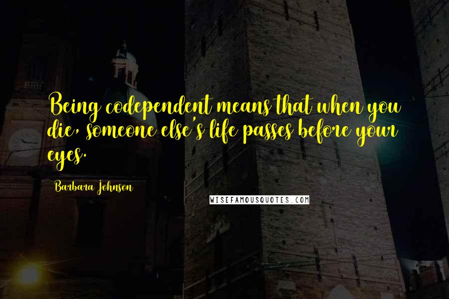 Barbara Johnson Quotes: Being codependent means that when you die, someone else's life passes before your eyes.